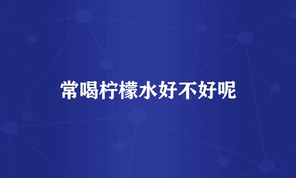 常喝柠檬水好不好呢