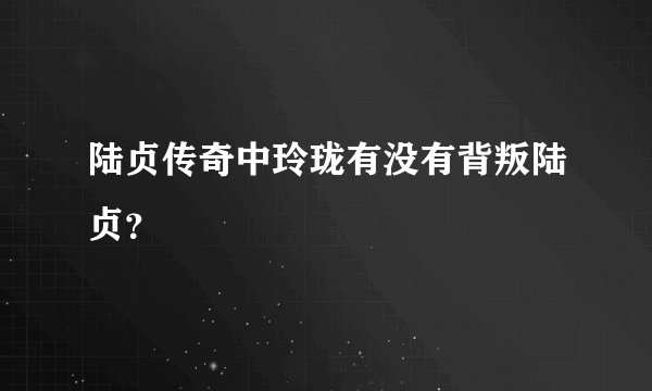 陆贞传奇中玲珑有没有背叛陆贞？