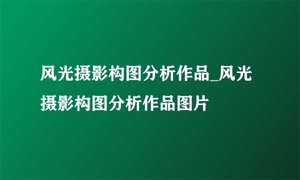 风光摄影构图分析作品_风光摄影构图分析作品图片