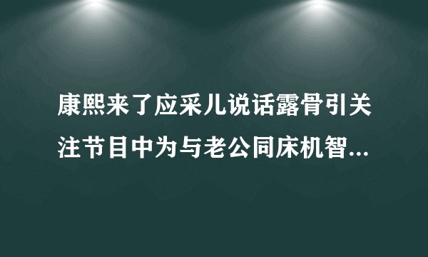 康熙来了应采儿说话露骨引关注节目中为与老公同床机智套路超搞笑