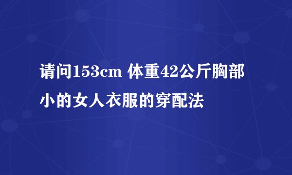 请问153cm 体重42公斤胸部小的女人衣服的穿配法