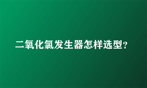 二氧化氯发生器怎样选型？