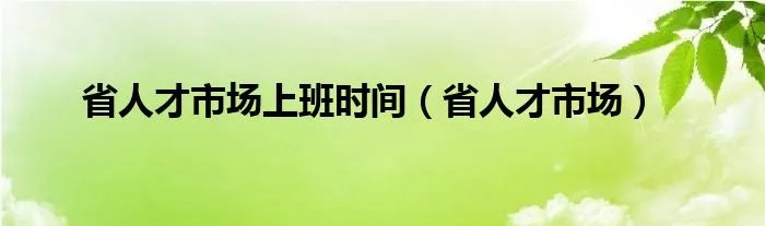 省人才市场上班时间（省人才市场）