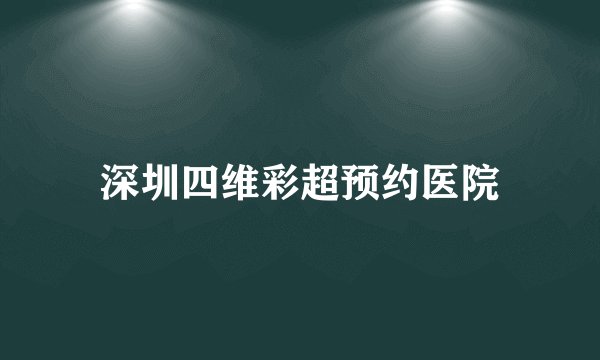 深圳四维彩超预约医院