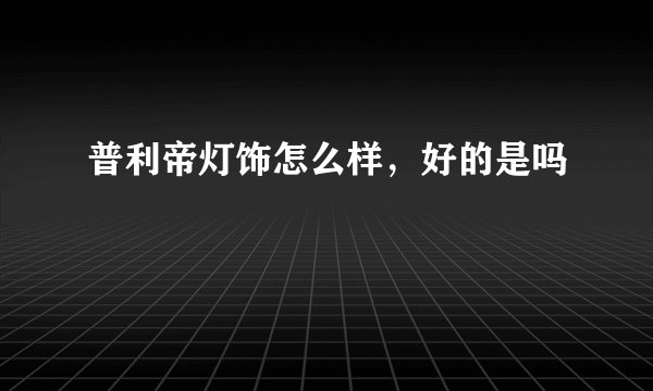 普利帝灯饰怎么样，好的是吗
