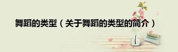 舞蹈的类型（关于舞蹈的类型的简介）