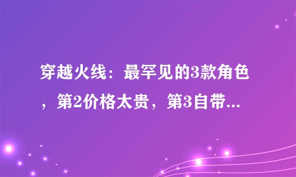 穿越火线：最罕见的3款角色，第2价格太贵，第3自带防弹衣！
