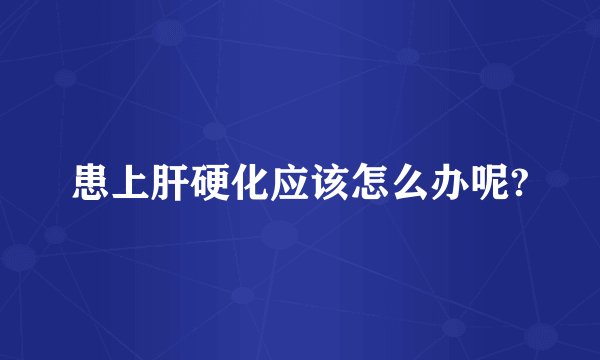 患上肝硬化应该怎么办呢?