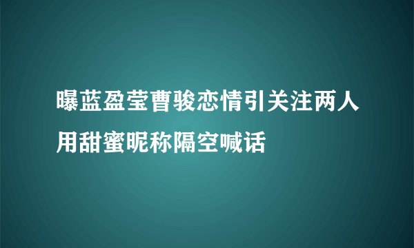 曝蓝盈莹曹骏恋情引关注两人用甜蜜昵称隔空喊话