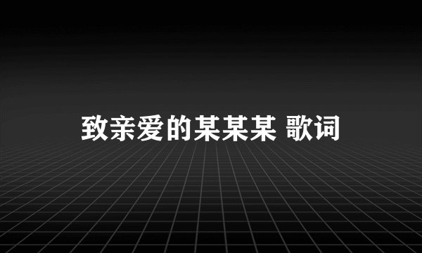 致亲爱的某某某 歌词