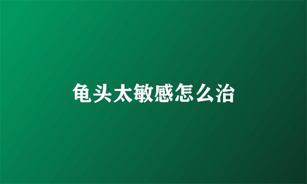 龟头太敏感怎么治