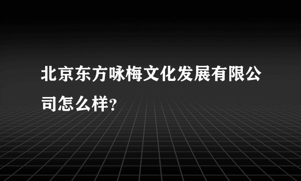 北京东方咏梅文化发展有限公司怎么样？