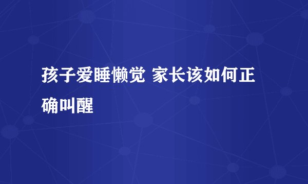 孩子爱睡懒觉 家长该如何正确叫醒