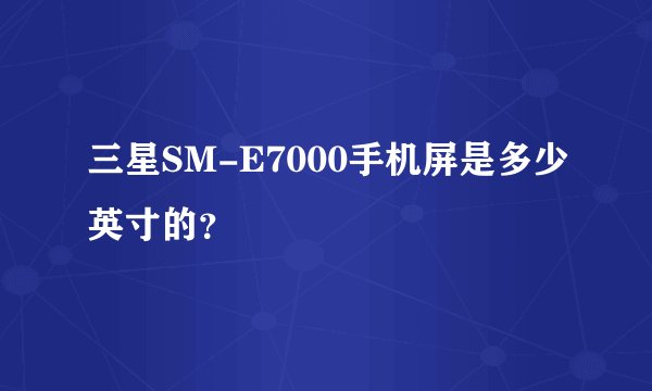 三星SM-E7000手机屏是多少英寸的？