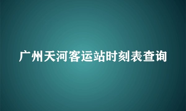 广州天河客运站时刻表查询