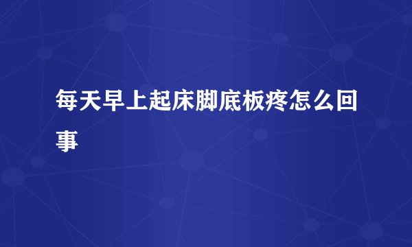每天早上起床脚底板疼怎么回事