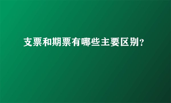支票和期票有哪些主要区别？