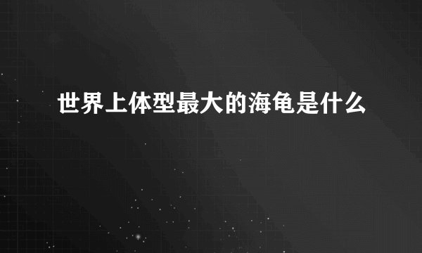 世界上体型最大的海龟是什么