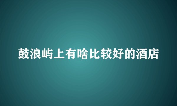 鼓浪屿上有啥比较好的酒店