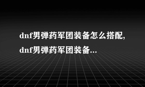 dnf男弹药军团装备怎么搭配,dnf男弹药军团装备搭配推荐