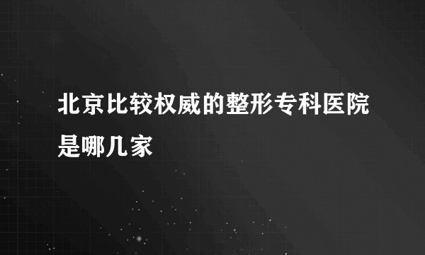 北京比较权威的整形专科医院是哪几家