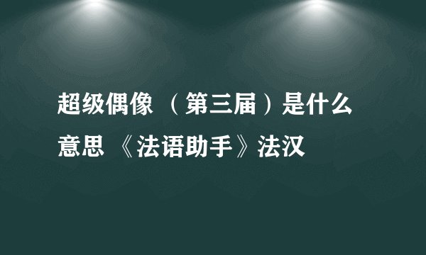 超级偶像 （第三届）是什么意思 《法语助手》法汉