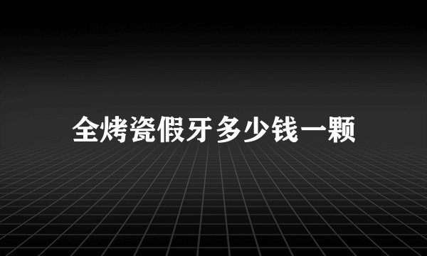 全烤瓷假牙多少钱一颗