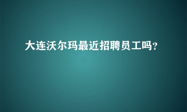大连沃尔玛最近招聘员工吗？