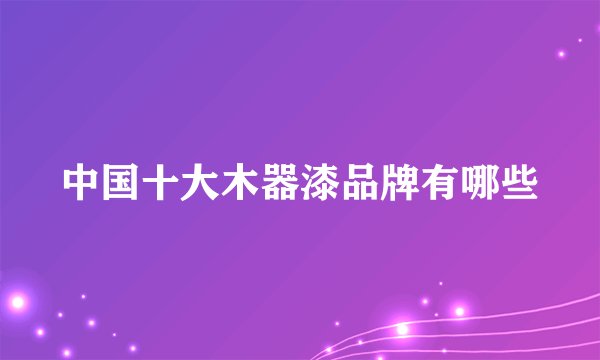 中国十大木器漆品牌有哪些