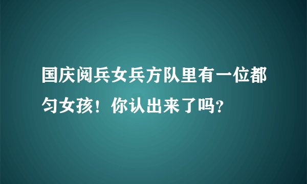 国庆阅兵女兵方队里有一位都匀女孩！你认出来了吗？
