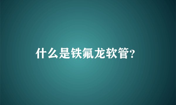 什么是铁氟龙软管？