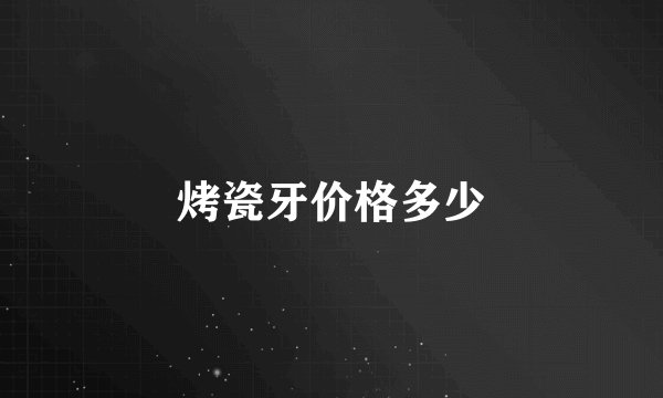 烤瓷牙价格多少