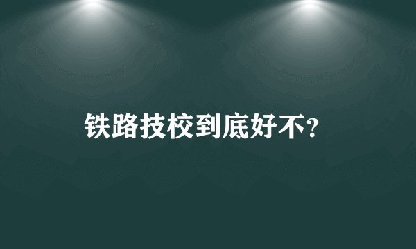 铁路技校到底好不？