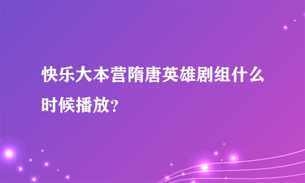 快乐大本营隋唐英雄剧组什么时候播放？