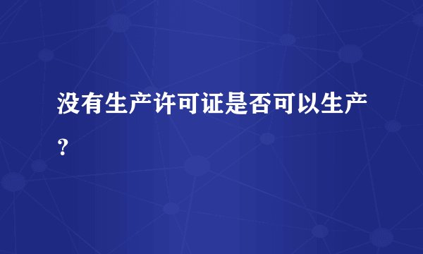 没有生产许可证是否可以生产？