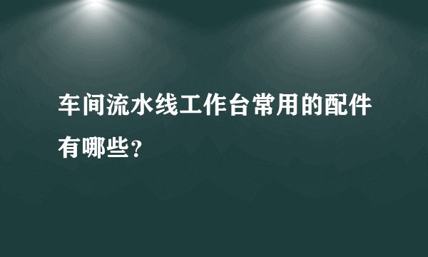 车间流水线工作台常用的配件有哪些？