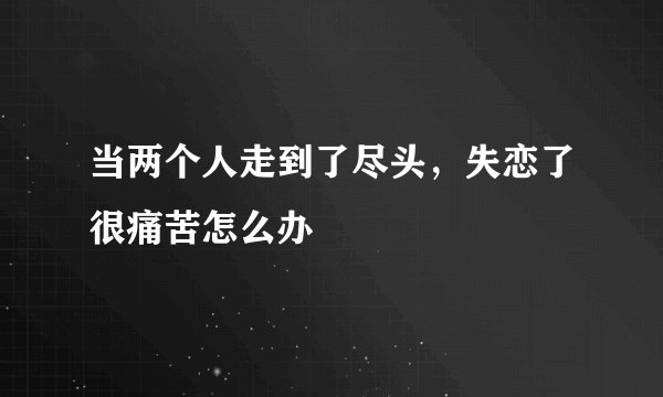 当两个人走到了尽头，失恋了很痛苦怎么办