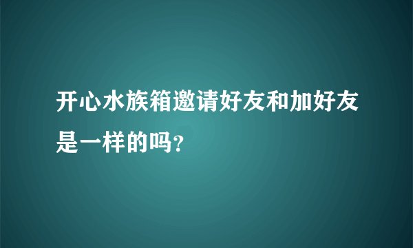开心水族箱邀请好友和加好友是一样的吗？