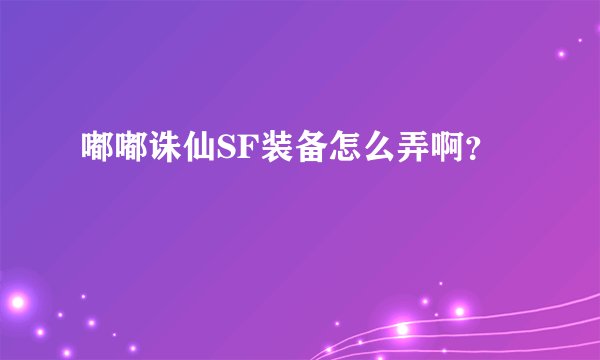 嘟嘟诛仙SF装备怎么弄啊？
