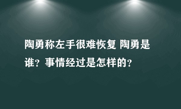 陶勇称左手很难恢复 陶勇是谁?事情经过是怎样的?