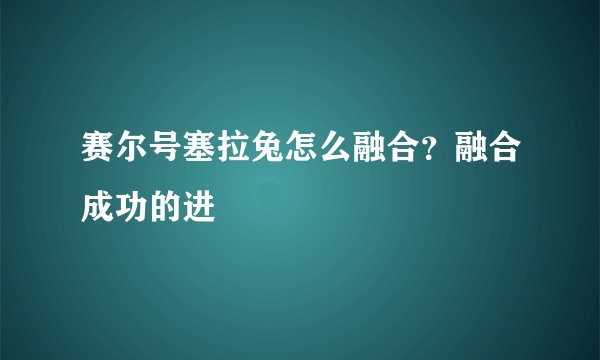 赛尔号塞拉兔怎么融合？融合成功的进
