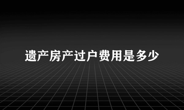 遗产房产过户费用是多少
