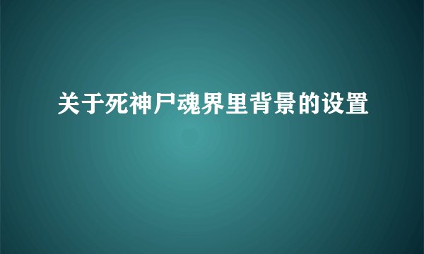 关于死神尸魂界里背景的设置