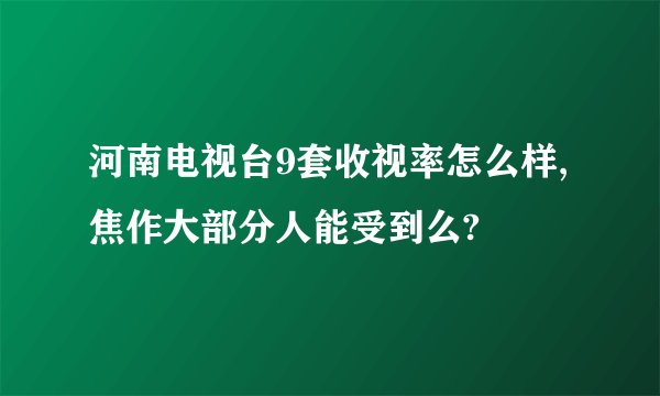 河南电视台9套收视率怎么样,焦作大部分人能受到么?