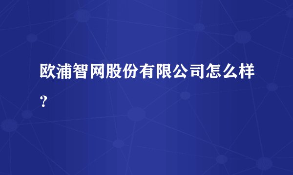 欧浦智网股份有限公司怎么样？