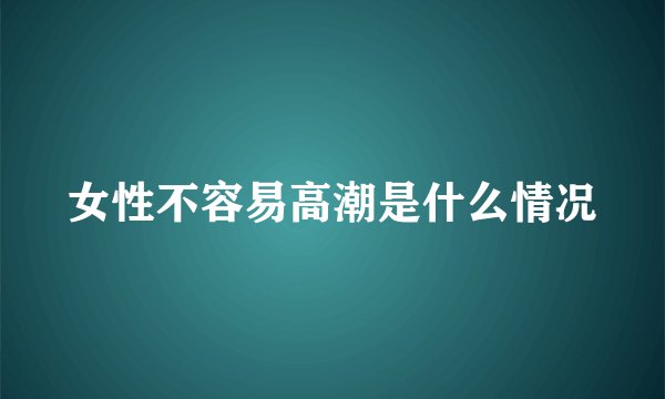女性不容易高潮是什么情况