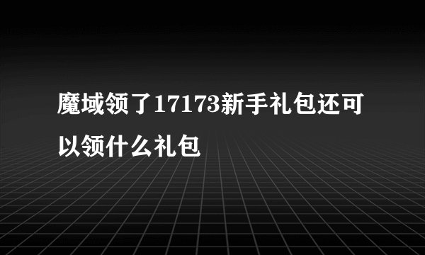 魔域领了17173新手礼包还可以领什么礼包