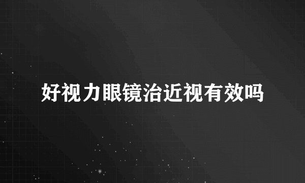 好视力眼镜治近视有效吗