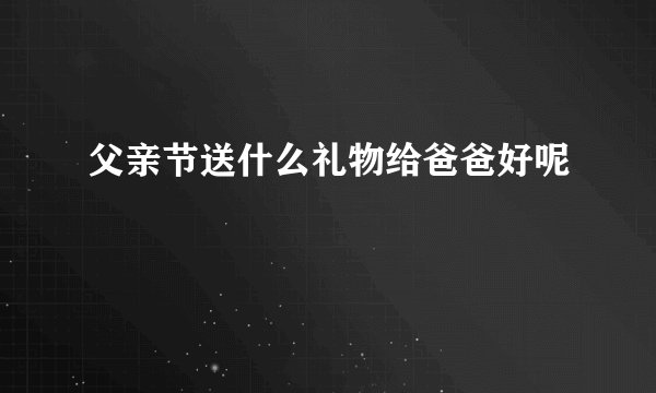 父亲节送什么礼物给爸爸好呢