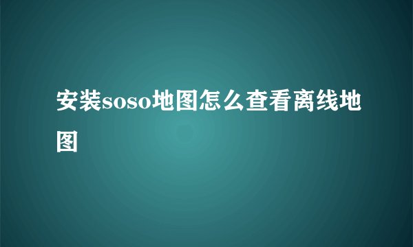 安装soso地图怎么查看离线地图